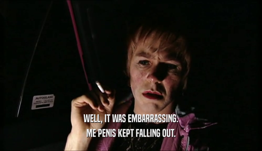 WELL, IT WAS EMBARRASSING. ME PENIS KEPT FALLING OUT. 