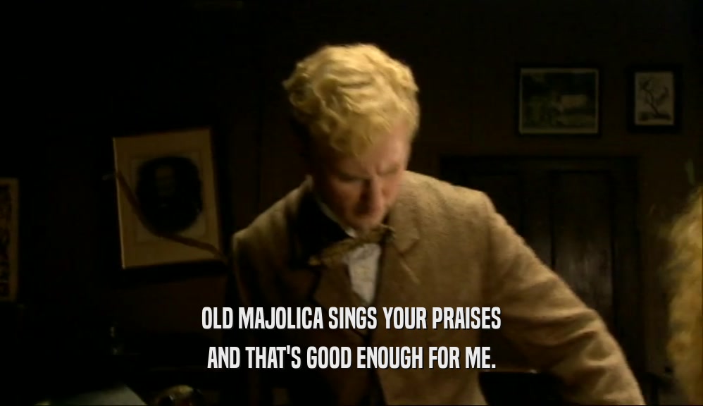 OLD MAJOLICA SINGS YOUR PRAISES
 AND THAT'S GOOD ENOUGH FOR ME.
 