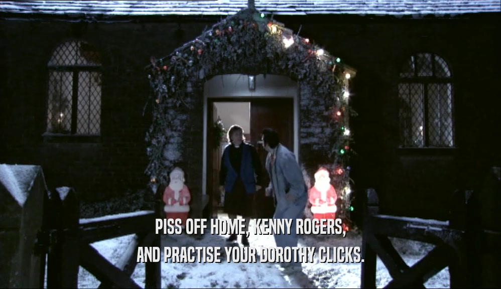 PISS OFF HOME, KENNY ROGERS, AND PRACTISE YOUR DOROTHY CLICKS. 