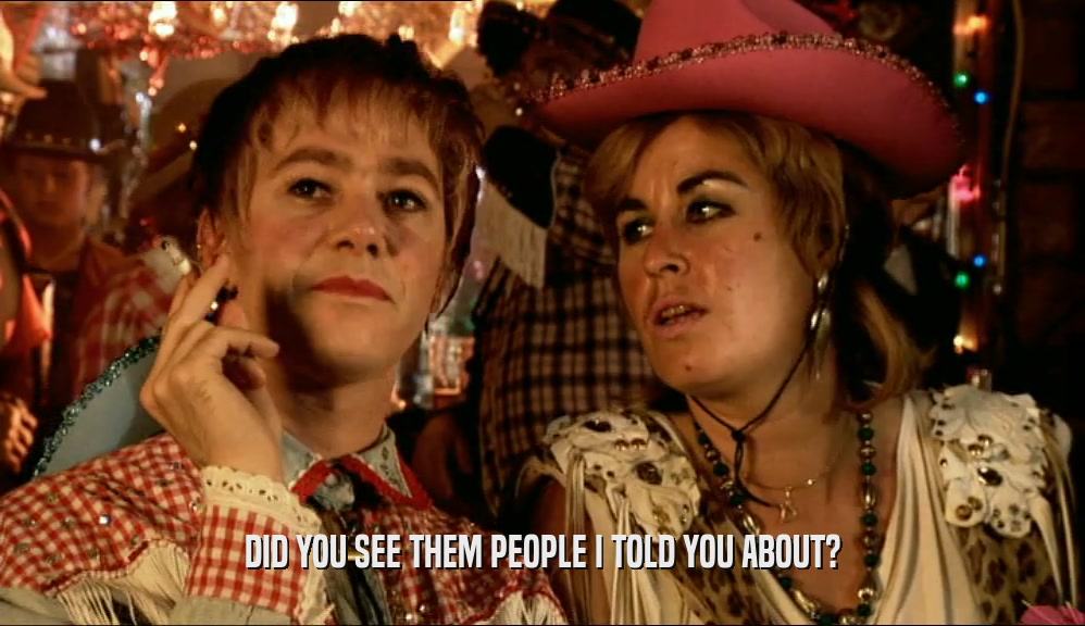 DID YOU SEE THEM PEOPLE I TOLD YOU ABOUT?  