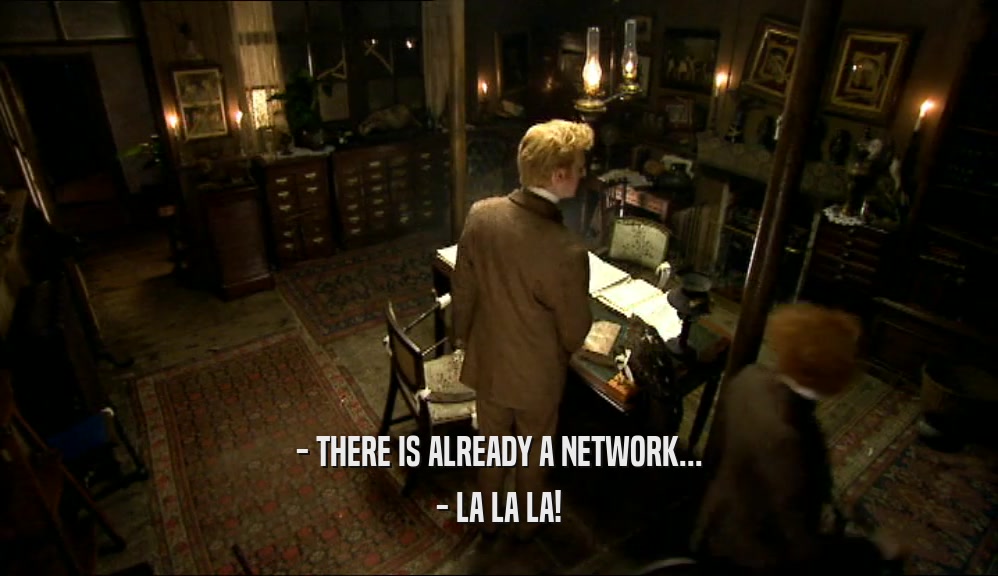 - THERE IS ALREADY A NETWORK... - LA LA LA! 