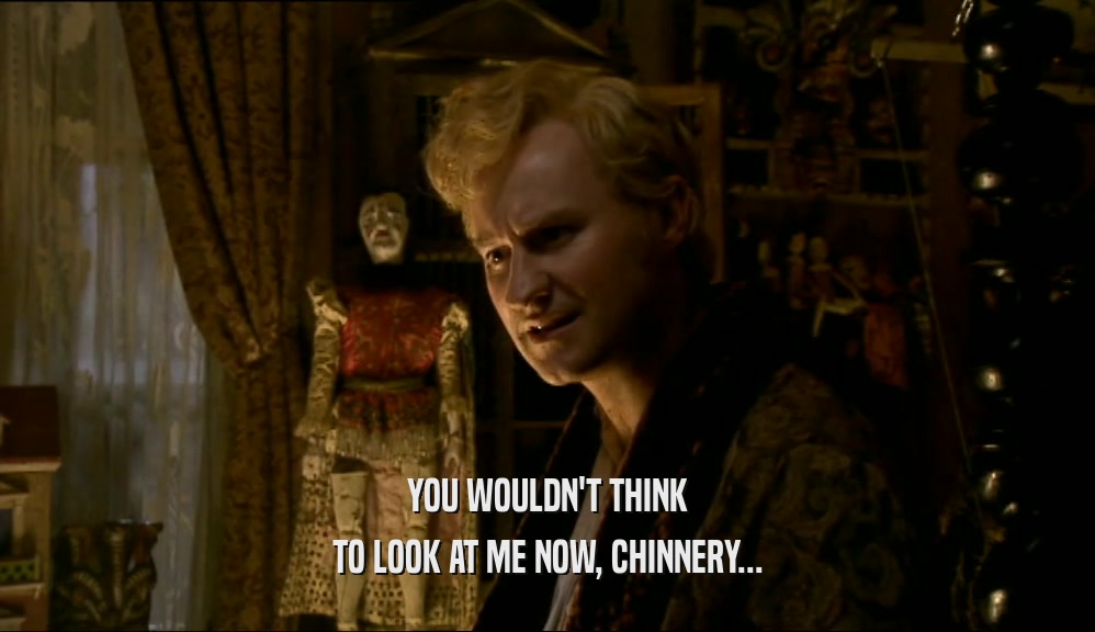 YOU WOULDN'T THINK TO LOOK AT ME NOW, CHINNERY... 