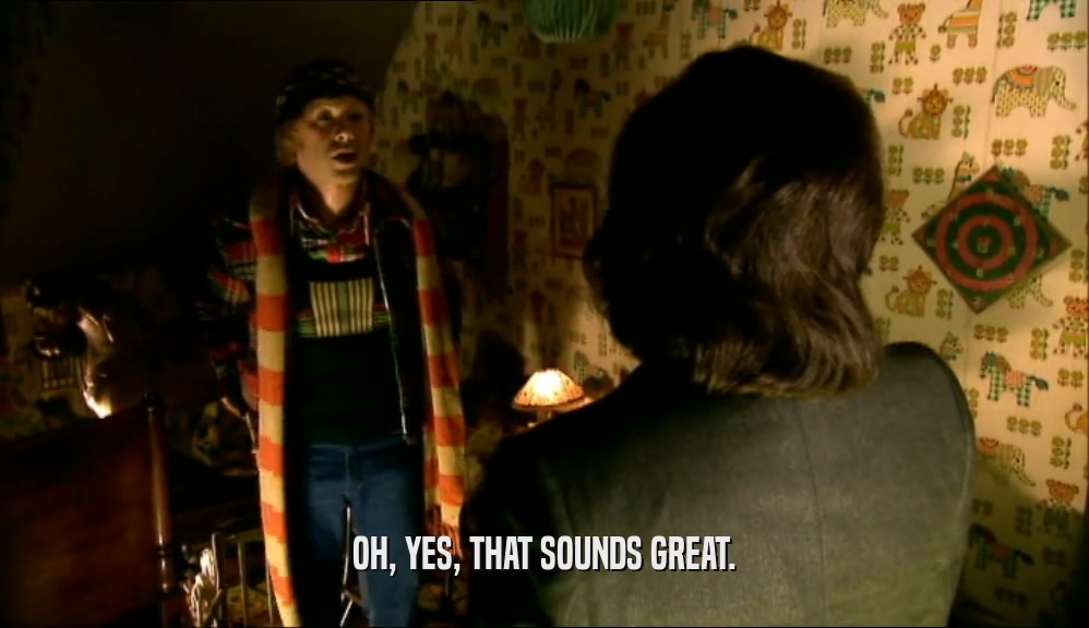 OH, YES, THAT SOUNDS GREAT.  