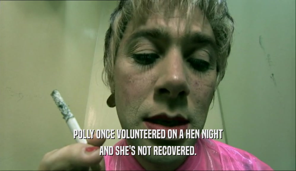POLLY ONCE VOLUNTEERED ON A HEN NIGHT AND SHE'S NOT RECOVERED. 