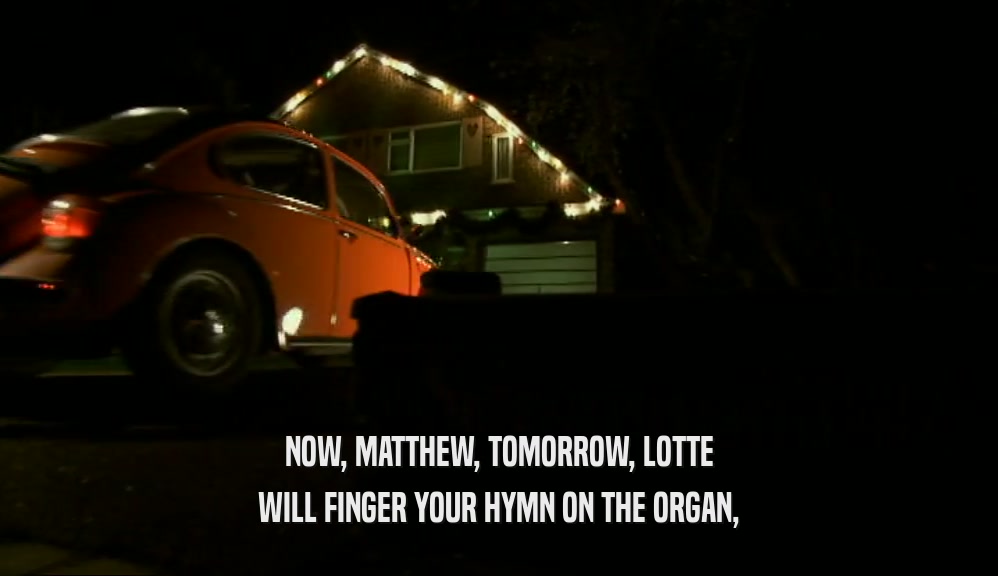 NOW, MATTHEW, TOMORROW, LOTTE
 WILL FINGER YOUR HYMN ON THE ORGAN,
 