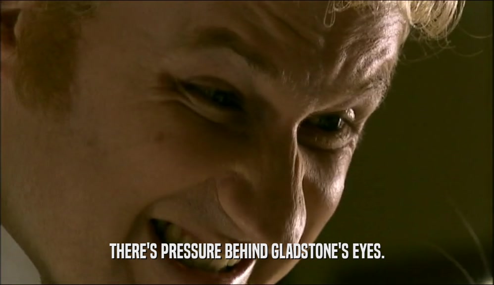 THERE'S PRESSURE BEHIND GLADSTONE'S EYES.  