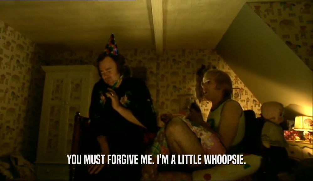YOU MUST FORGIVE ME. I'M A LITTLE WHOOPSIE.  