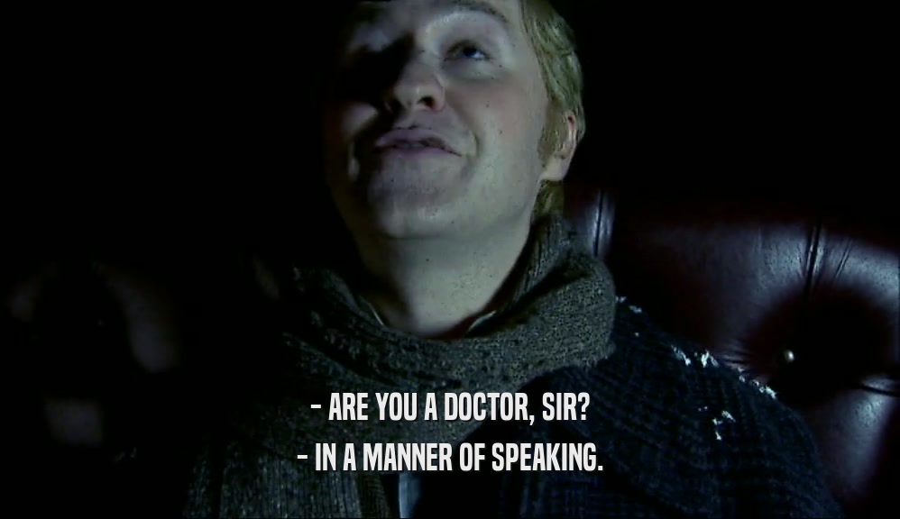 - ARE YOU A DOCTOR, SIR?
 - IN A MANNER OF SPEAKING.
 