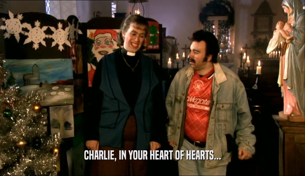 CHARLIE, IN YOUR HEART OF HEARTS...
  
