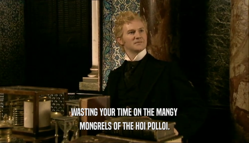 WASTING YOUR TIME ON THE MANGY MONGRELS OF THE HOI POLLOI. 