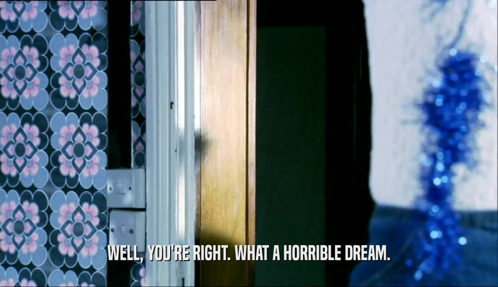 WELL, YOU'RE RIGHT. WHAT A HORRIBLE DREAM.  