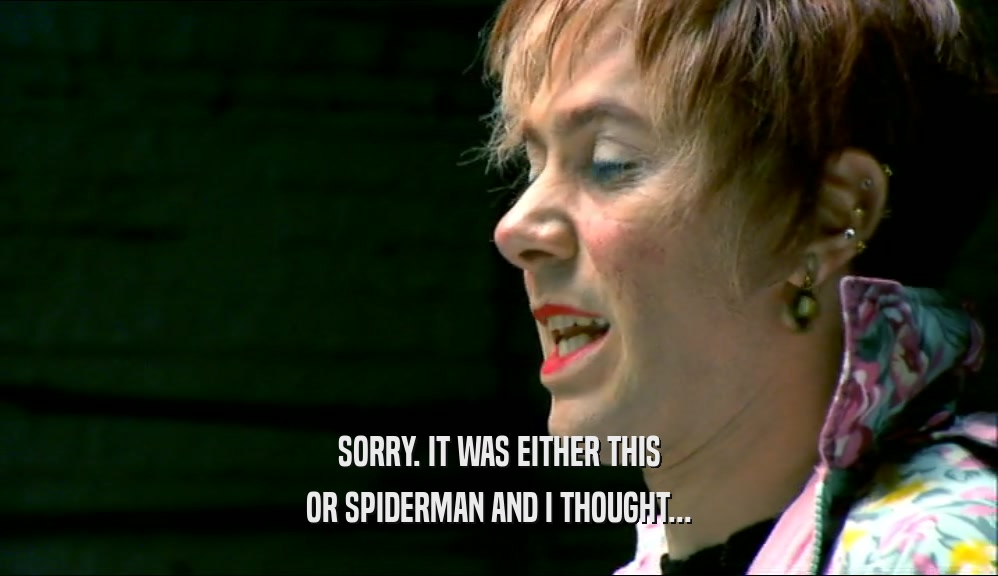 SORRY. IT WAS EITHER THIS OR SPIDERMAN AND I THOUGHT... 
