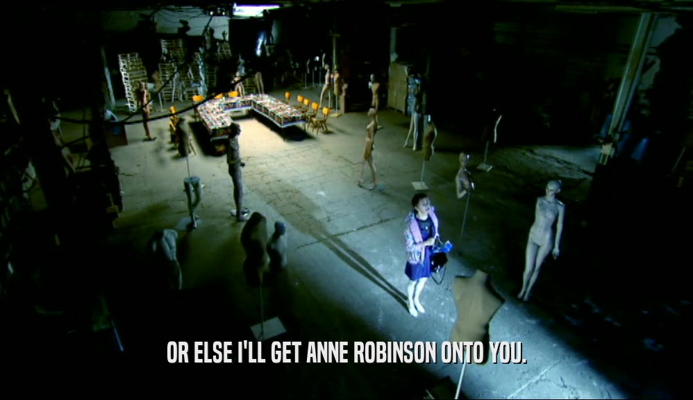 OR ELSE I'LL GET ANNE ROBINSON ONTO YOU.  