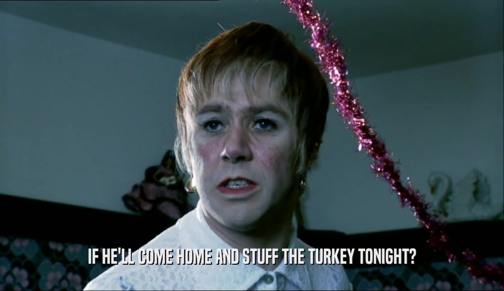 IF HE'LL COME HOME AND STUFF THE TURKEY TONIGHT?
  