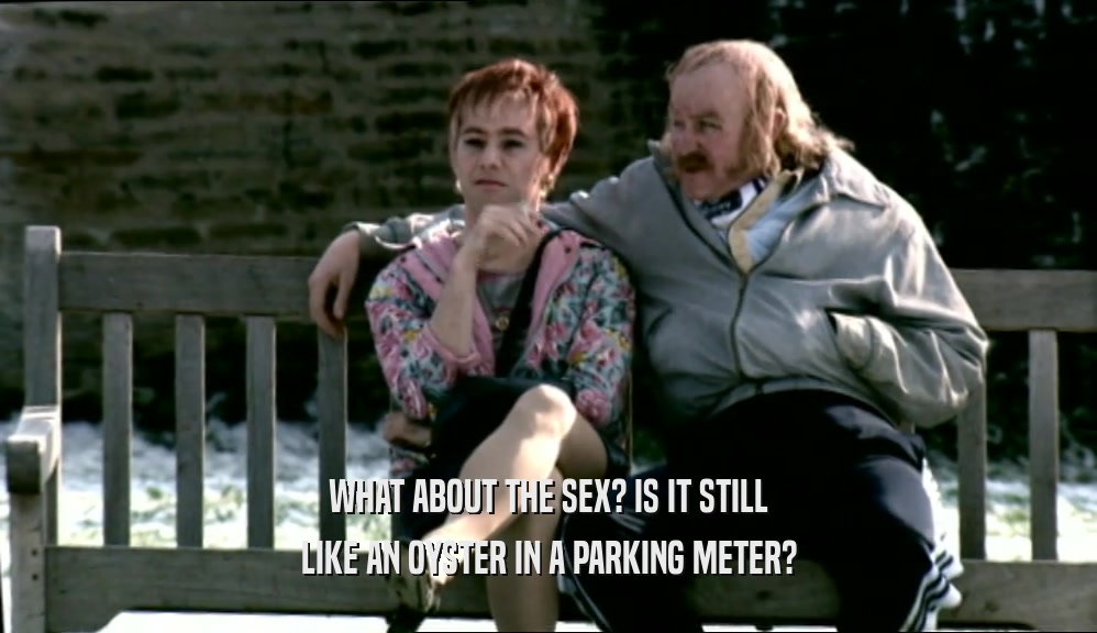 WHAT ABOUT THE SEX? IS IT STILL LIKE AN OYSTER IN A PARKING METER? 