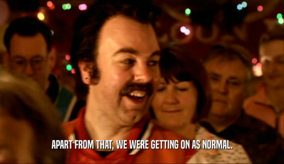 APART FROM THAT, WE WERE GETTING ON AS NORMAL.  