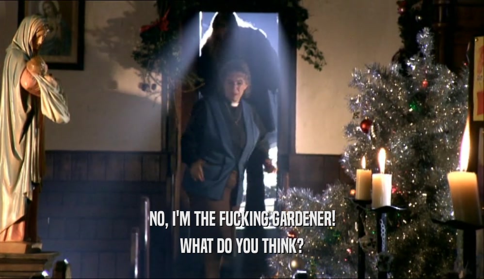 NO, I'M THE FUCKING GARDENER! WHAT DO YOU THINK? 