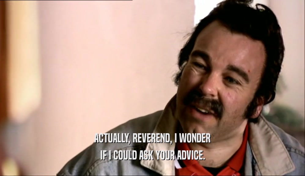 ACTUALLY, REVEREND, I WONDER IF I COULD ASK YOUR ADVICE. 