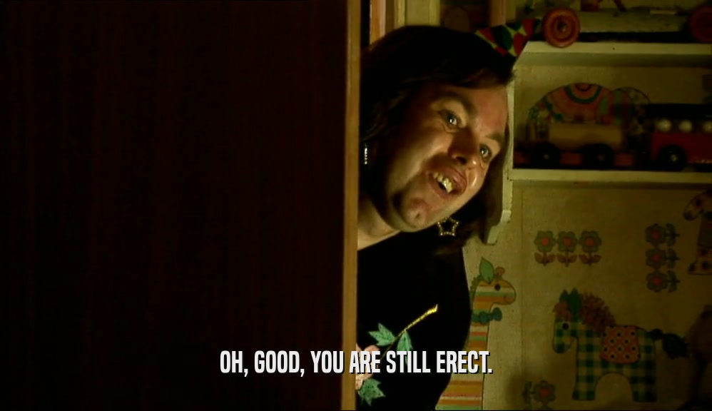 OH, GOOD, YOU ARE STILL ERECT.  