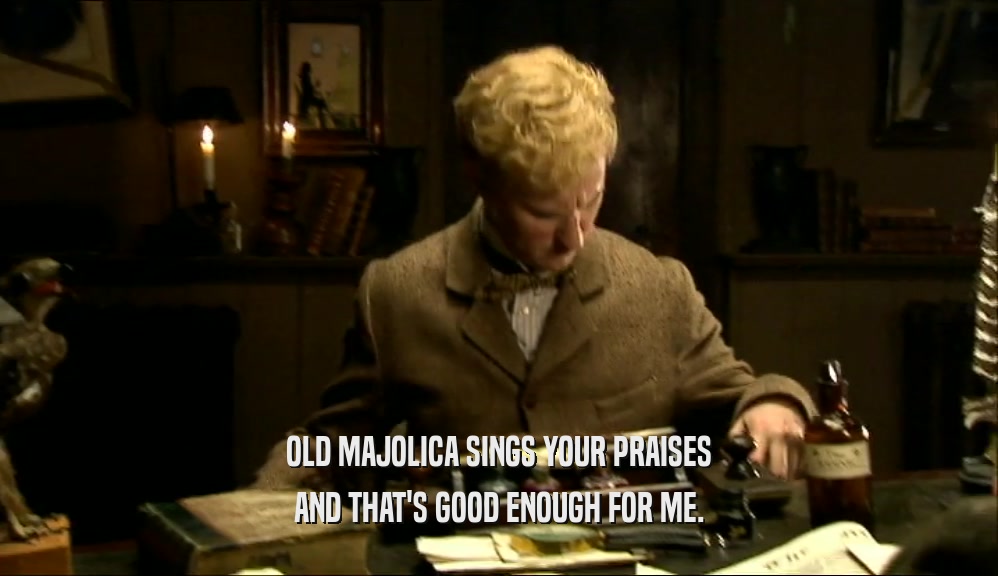 OLD MAJOLICA SINGS YOUR PRAISES
 AND THAT'S GOOD ENOUGH FOR ME.
 