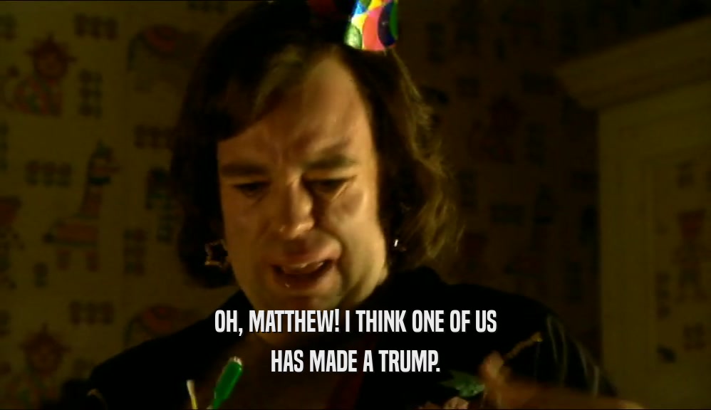 OH, MATTHEW! I THINK ONE OF US HAS MADE A TRUMP. 