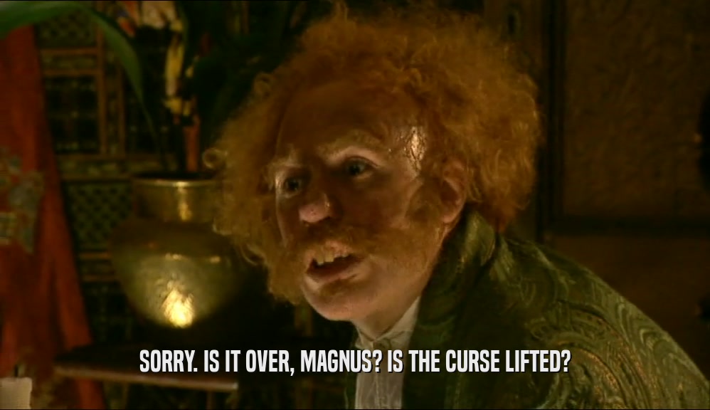 SORRY. IS IT OVER, MAGNUS? IS THE CURSE LIFTED?  