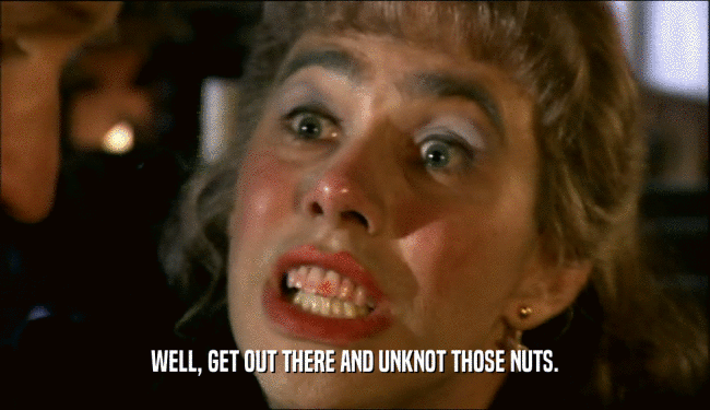 WELL, GET OUT THERE AND UNKNOT THOSE NUTS.  