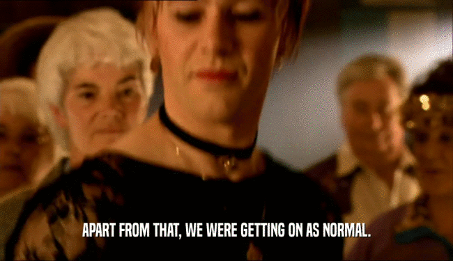 APART FROM THAT, WE WERE GETTING ON AS NORMAL.  
