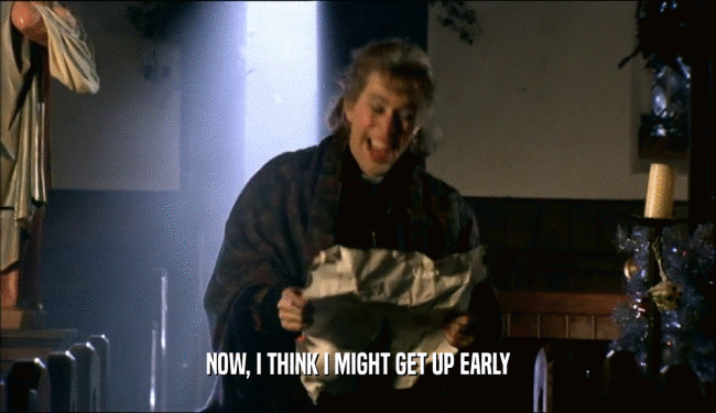 NOW, I THINK I MIGHT GET UP EARLY  