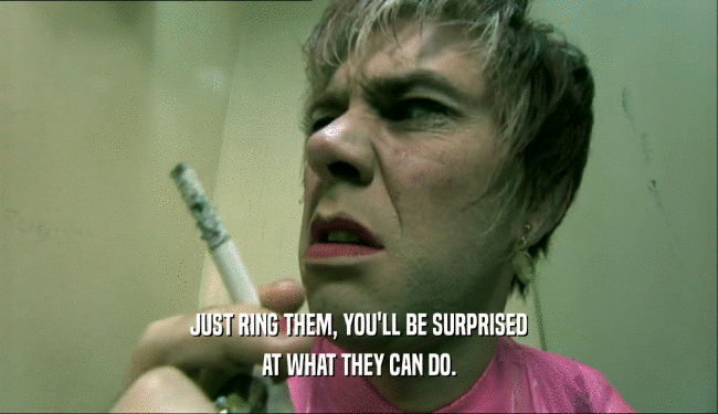 JUST RING THEM, YOU'LL BE SURPRISED AT WHAT THEY CAN DO. 