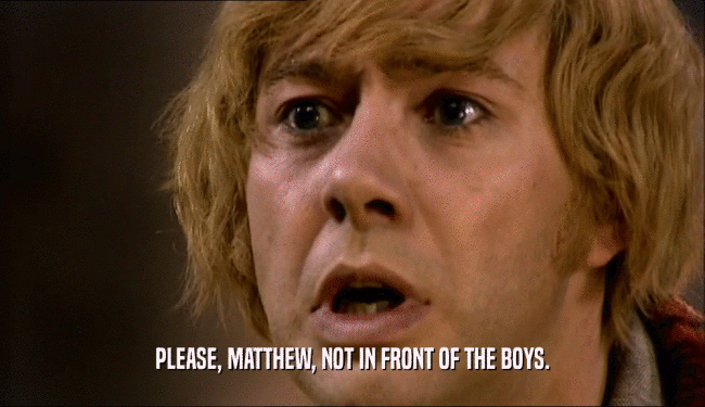 PLEASE, MATTHEW, NOT IN FRONT OF THE BOYS.
  
