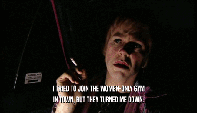 I TRIED TO JOIN THE WOMEN-ONLY GYM IN TOWN, BUT THEY TURNED ME DOWN. 
