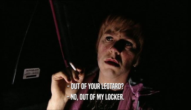 - OUT OF YOUR LEOTARD? - NO, OUT OF MY LOCKER. 