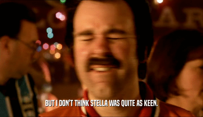BUT I DON'T THINK STELLA WAS QUITE AS KEEN.  