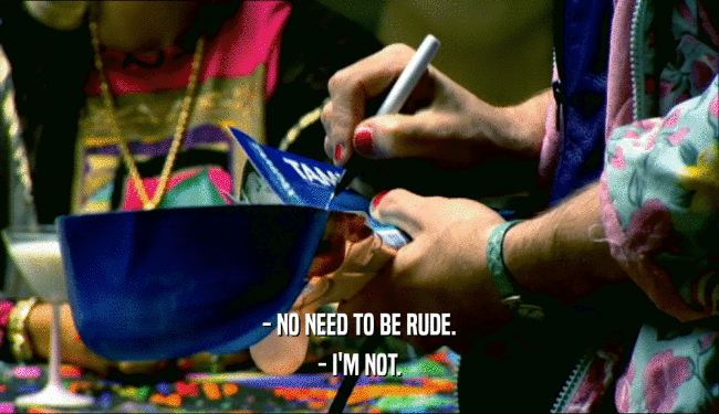 - NO NEED TO BE RUDE. - I'M NOT. 