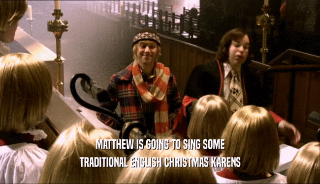 MATTHEW IS GOING TO SING SOME
 TRADITIONAL ENGLISH CHRISTMAS KARENS
 