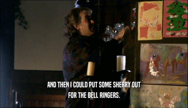 AND THEN I COULD PUT SOME SHERRY OUT FOR THE BELL RINGERS. 