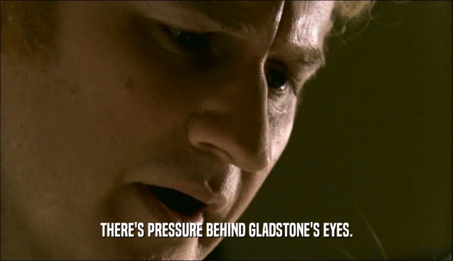 THERE'S PRESSURE BEHIND GLADSTONE'S EYES.
  