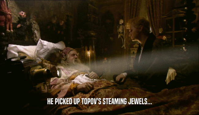 HE PICKED UP TOPOV'S STEAMING JEWELS...
  