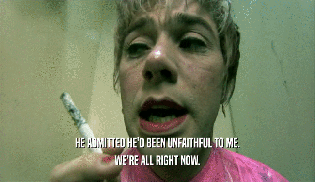 HE ADMITTED HE'D BEEN UNFAITHFUL TO ME. WE'RE ALL RIGHT NOW. 