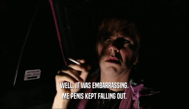 WELL, IT WAS EMBARRASSING. ME PENIS KEPT FALLING OUT. 