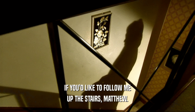 IF YOU'D LIKE TO FOLLOW ME
 UP THE STAIRS, MATTHEW.
 