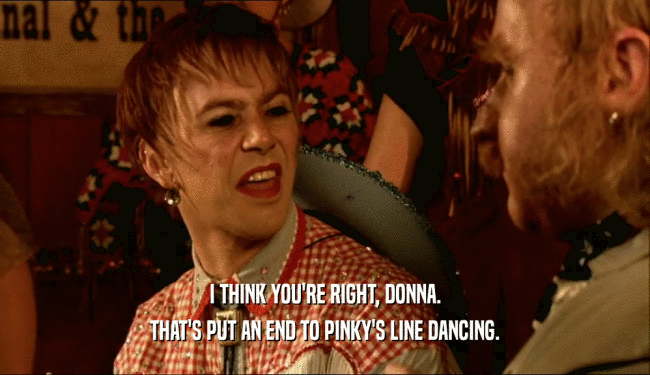 I THINK YOU'RE RIGHT, DONNA. THAT'S PUT AN END TO PINKY'S LINE DANCING. 