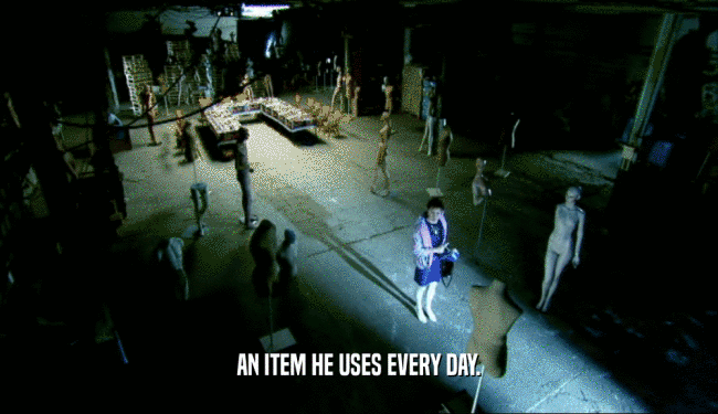 AN ITEM HE USES EVERY DAY.  