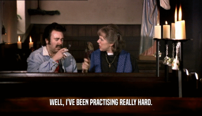WELL, I'VE BEEN PRACTISING REALLY HARD.  