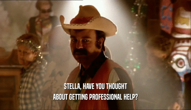 STELLA, HAVE YOU THOUGHT ABOUT GETTING PROFESSIONAL HELP? 