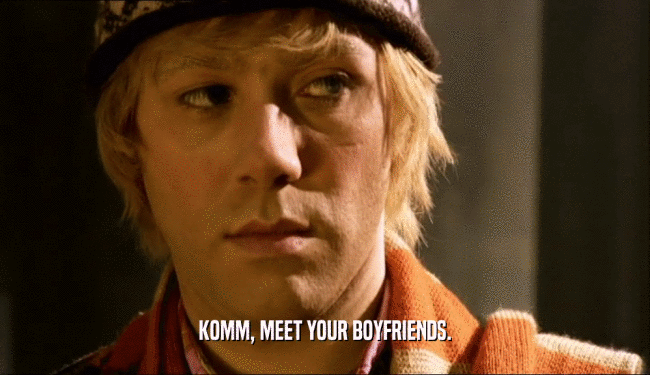 KOMM, MEET YOUR BOYFRIENDS.  