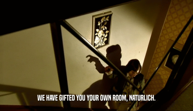 WE HAVE GIFTED YOU YOUR OWN ROOM, NATURLICH.  