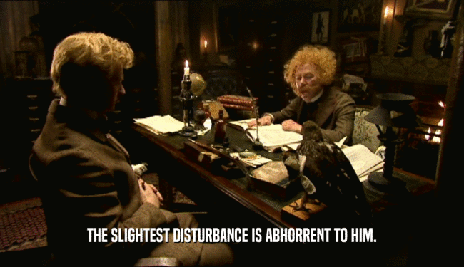 THE SLIGHTEST DISTURBANCE IS ABHORRENT TO HIM.  