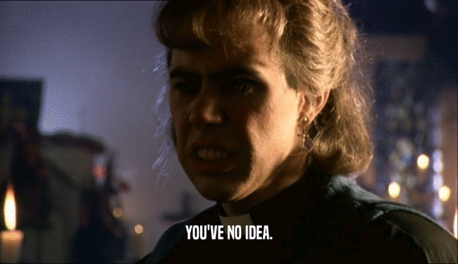 YOU'VE NO IDEA.  